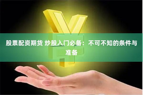 股票配资期货 炒股入门必备：不可不知的条件与准备