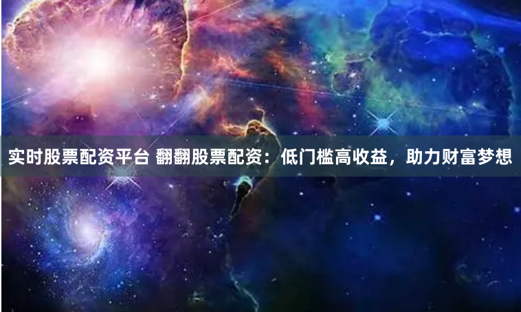 实时股票配资平台 翻翻股票配资：低门槛高收益，助力财富梦想
