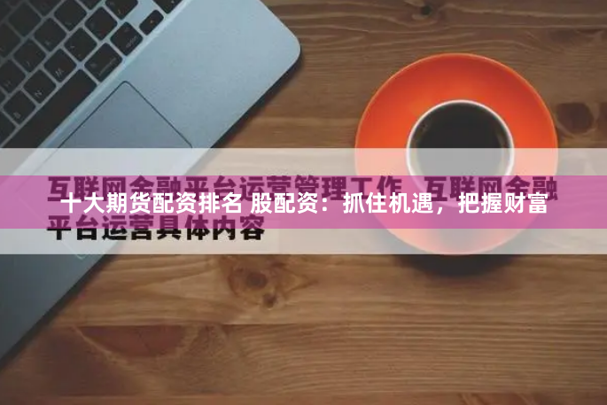 十大期货配资排名 股配资：抓住机遇，把握财富