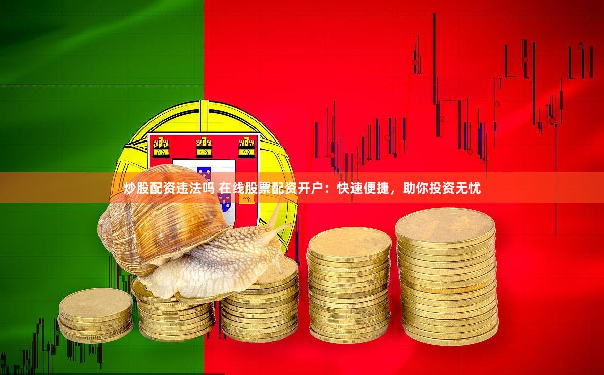 炒股配资违法吗 在线股票配资开户：快速便捷，助你投资无忧