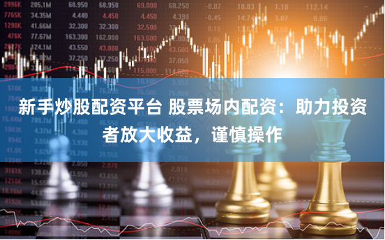 新手炒股配资平台 股票场内配资：助力投资者放大收益，谨慎操作