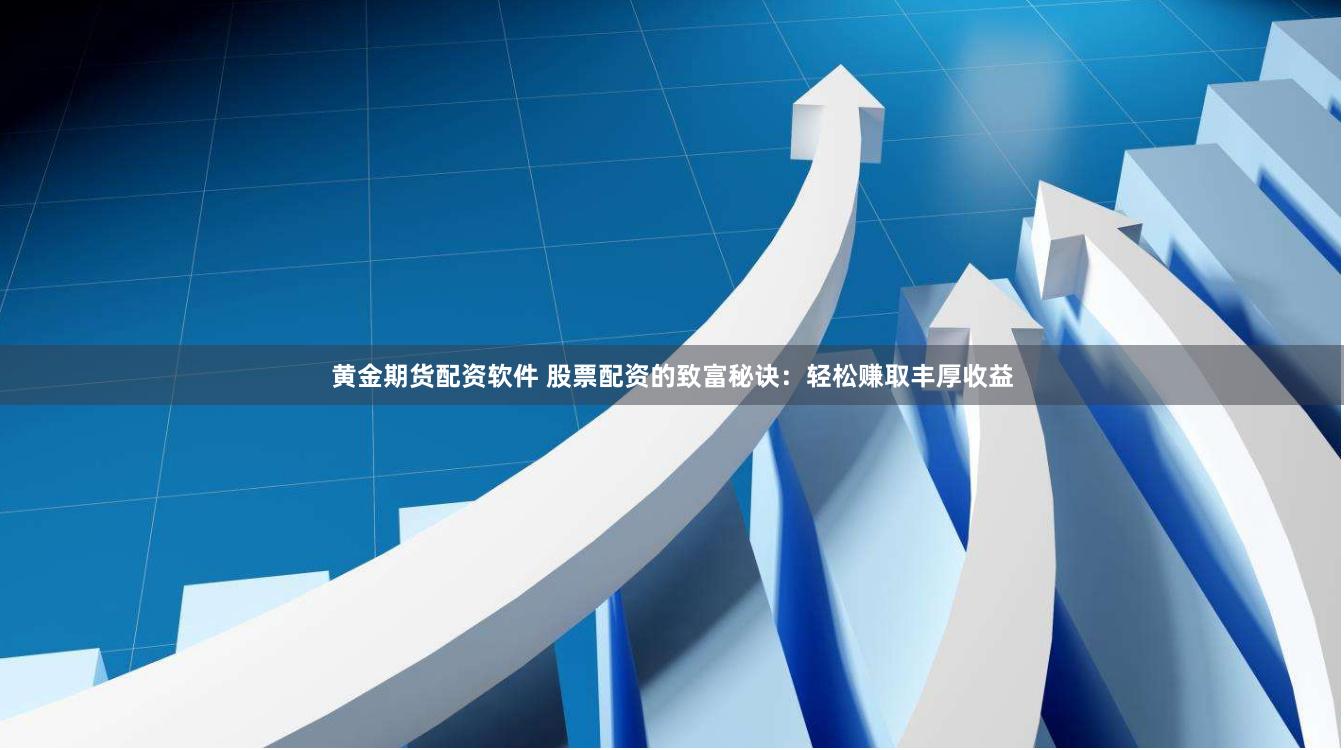 黄金期货配资软件 股票配资的致富秘诀：轻松赚取丰厚收益