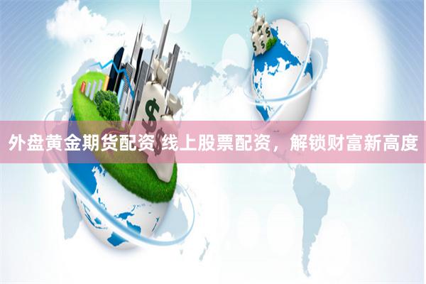 外盘黄金期货配资 线上股票配资，解锁财富新高度