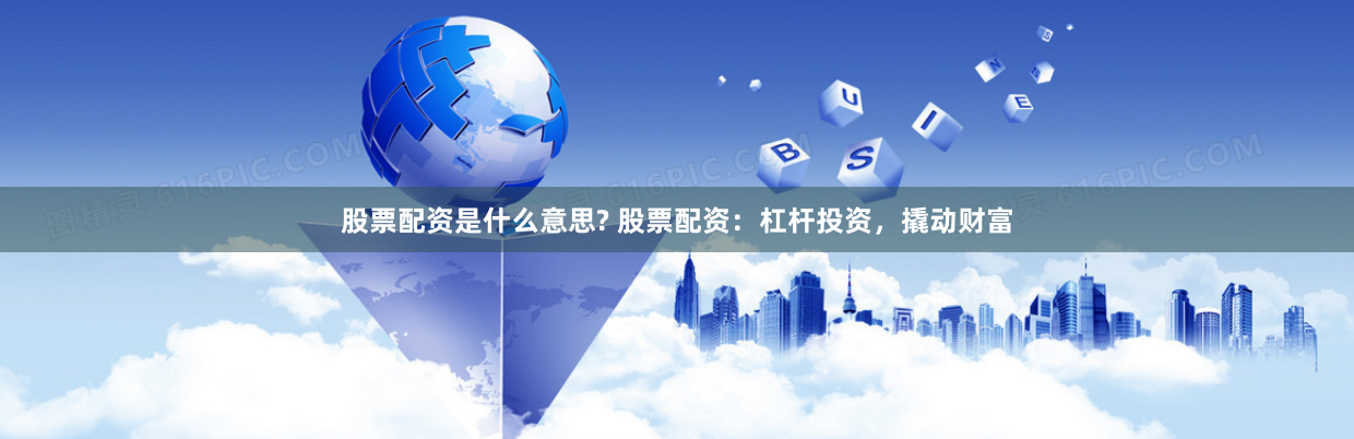 股票配资是什么意思? 股票配资：杠杆投资，撬动财富