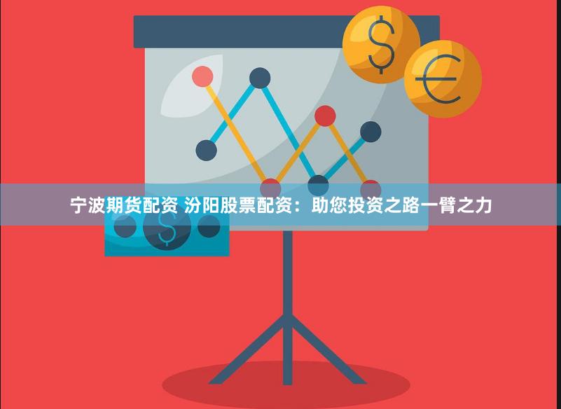 宁波期货配资 汾阳股票配资：助您投资之路一臂之力