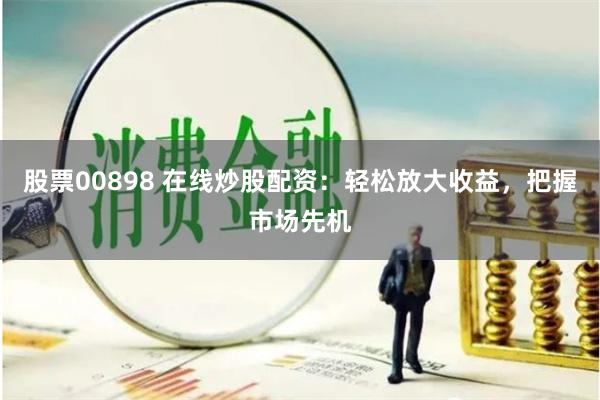股票00898 在线炒股配资：轻松放大收益，把握市场先机