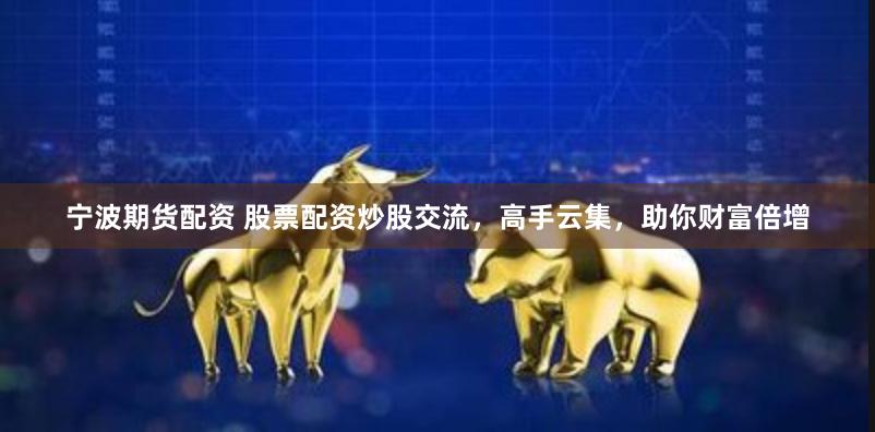 宁波期货配资 股票配资炒股交流，高手云集，助你财富倍增