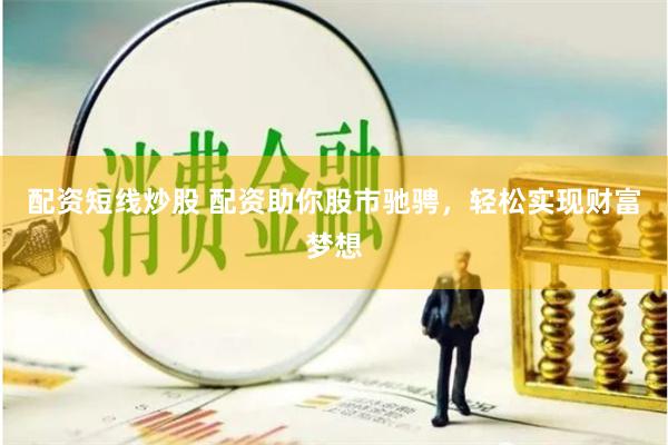 配资短线炒股 配资助你股市驰骋，轻松实现财富梦想