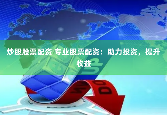炒股股票配资 专业股票配资：助力投资，提升收益