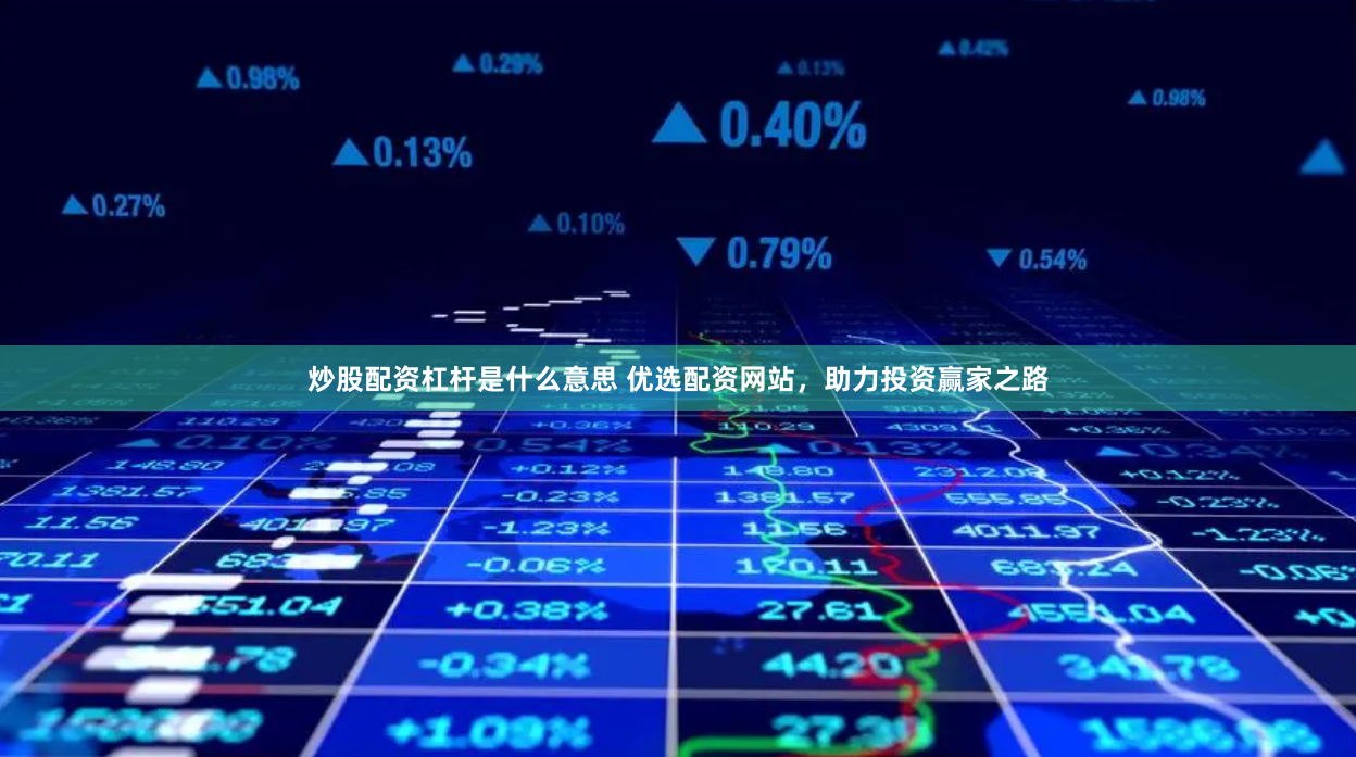 炒股配资杠杆是什么意思 优选配资网站，助力投资赢家之路