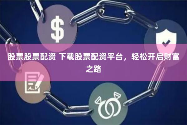 股票股票配资 下载股票配资平台，轻松开启财富之路