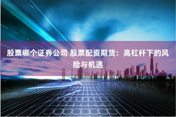 股票哪个证券公司 股票配资期货：高杠杆下的风险与机遇