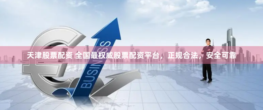 天津股票配资 全国最权威股票配资平台，正规合法，安全可靠