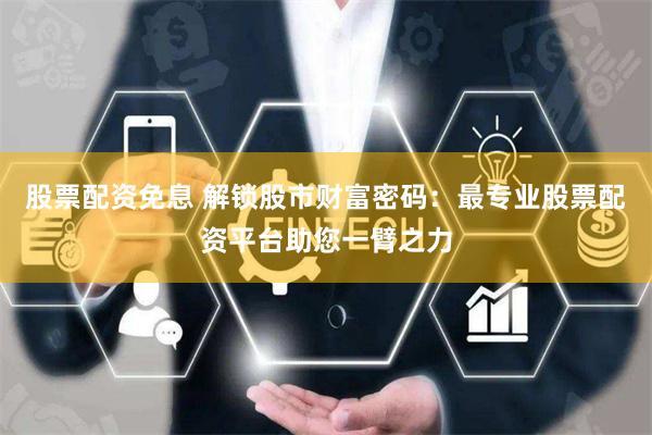 股票配资免息 解锁股市财富密码：最专业股票配资平台助您一臂之力