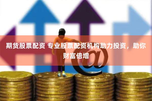 期货股票配资 专业股票配资机构助力投资，助你财富倍增