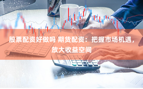 股票配资好做吗 期货配资：把握市场机遇，放大收益空间