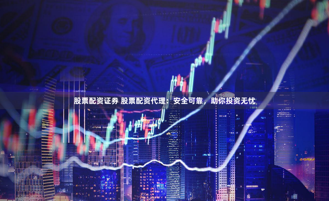 股票配资证券 股票配资代理：安全可靠，助你投资无忧