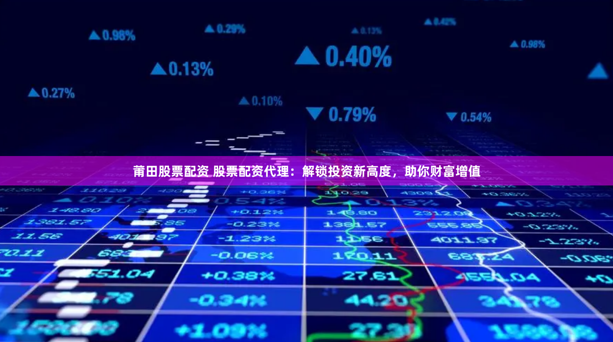 莆田股票配资 股票配资代理：解锁投资新高度，助你财富增值