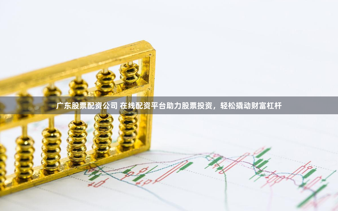 广东股票配资公司 在线配资平台助力股票投资，轻松撬动财富杠杆