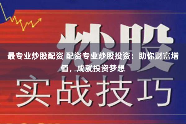 最专业炒股配资 配资专业炒股投资：助你财富增值，成就投资梦想