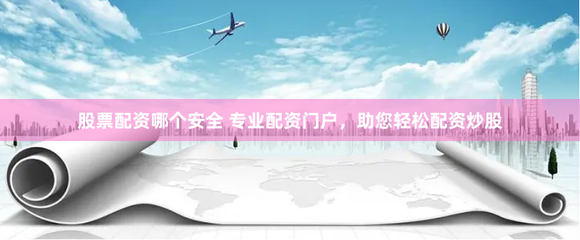 股票配资哪个安全 专业配资门户，助您轻松配资炒股