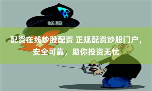 配资在线炒股配资 正规配资炒股门户，安全可靠，助你投资无忧