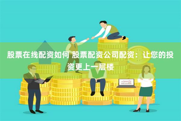 股票在线配资如何 股票配资公司配资：让您的投资更上一层楼