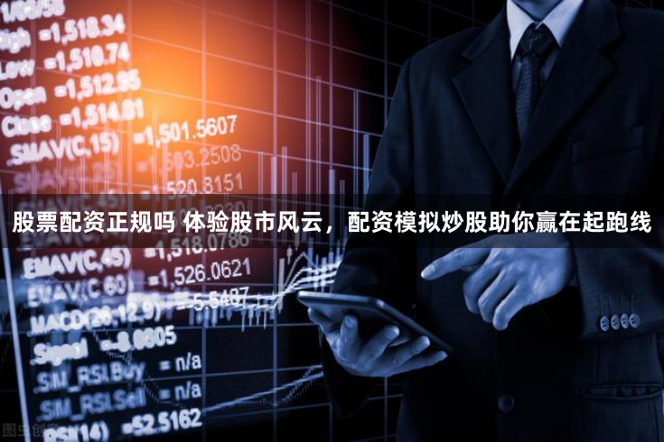 股票配资正规吗 体验股市风云，配资模拟炒股助你赢在起跑线