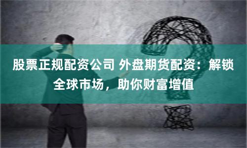 股票正规配资公司 外盘期货配资：解锁全球市场，助你财富增值