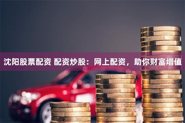 沈阳股票配资 配资炒股：网上配资，助你财富增值