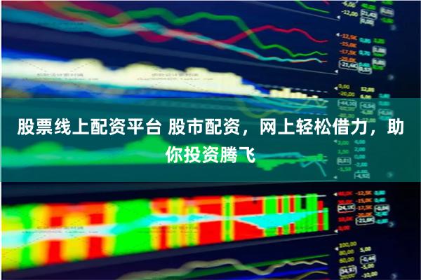 股票线上配资平台 股市配资，网上轻松借力，助你投资腾飞