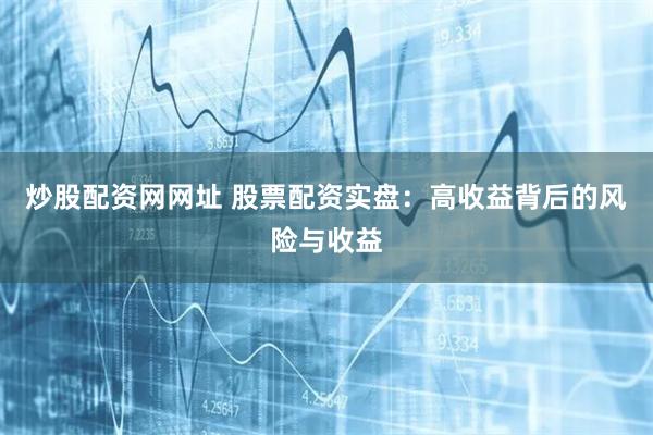 炒股配资网网址 股票配资实盘：高收益背后的风险与收益