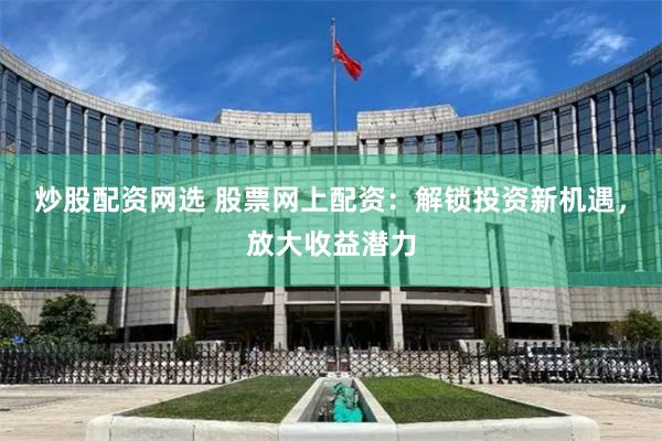 炒股配资网选 股票网上配资：解锁投资新机遇，放大收益潜力