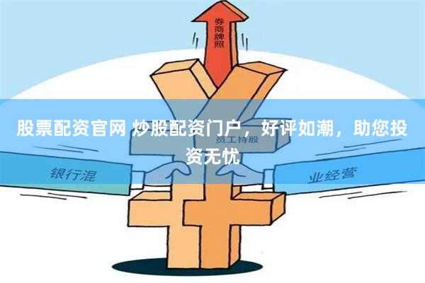 股票配资官网 炒股配资门户，好评如潮，助您投资无忧