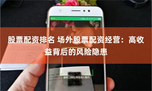 股票配资排名 场外股票配资经营：高收益背后的风险隐患