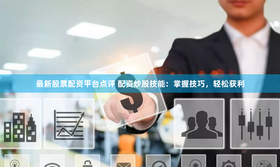 最新股票配资平台点评 配资炒股技能：掌握技巧，轻松获利
