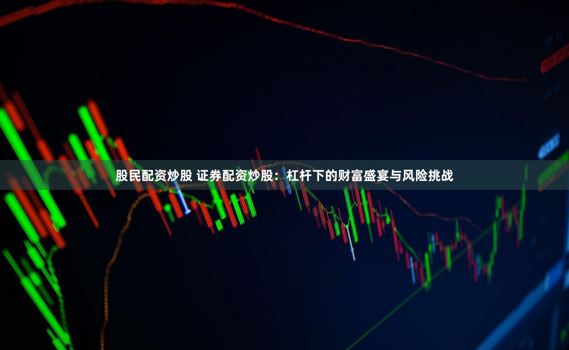 股民配资炒股 证券配资炒股：杠杆下的财富盛宴与风险挑战