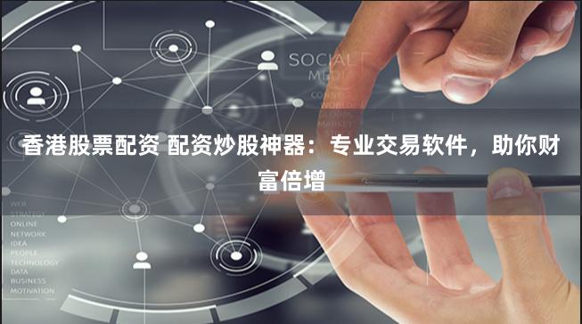 香港股票配资 配资炒股神器：专业交易软件，助你财富倍增