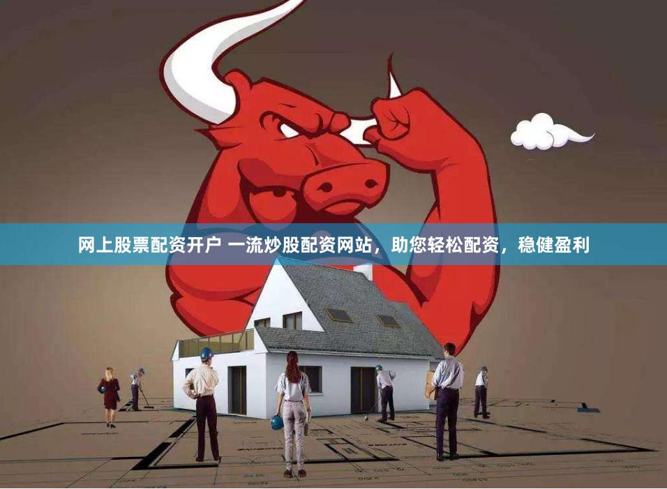 网上股票配资开户 一流炒股配资网站，助您轻松配资，稳健盈利