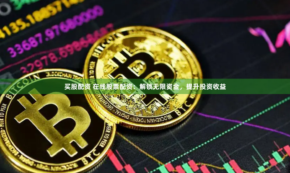 买股配资 在线股票配资：解锁无限资金，提升投资收益