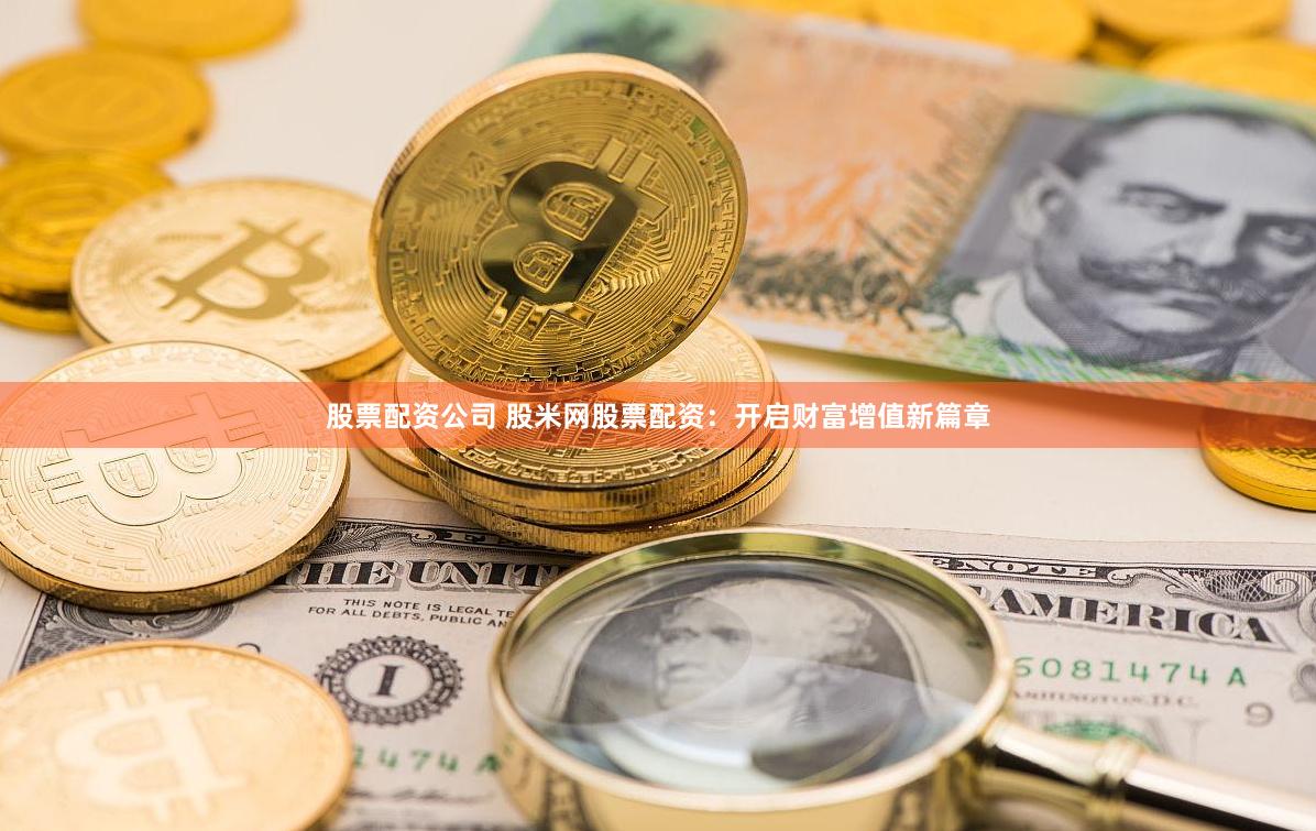 股票配资公司 股米网股票配资：开启财富增值新篇章