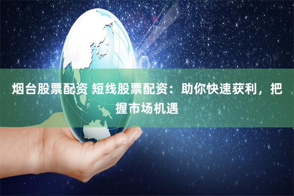 烟台股票配资 短线股票配资：助你快速获利，把握市场机遇