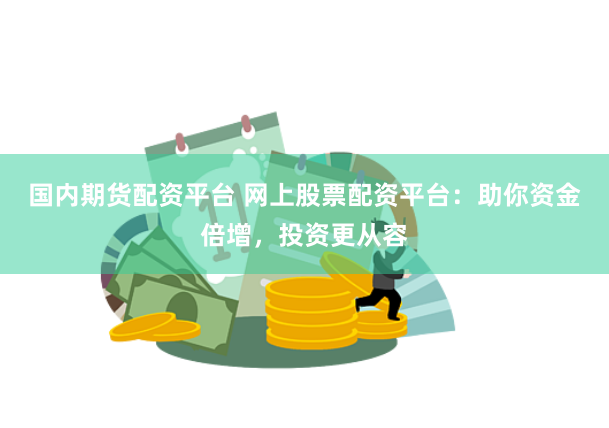国内期货配资平台 网上股票配资平台：助你资金倍增，投资更从容