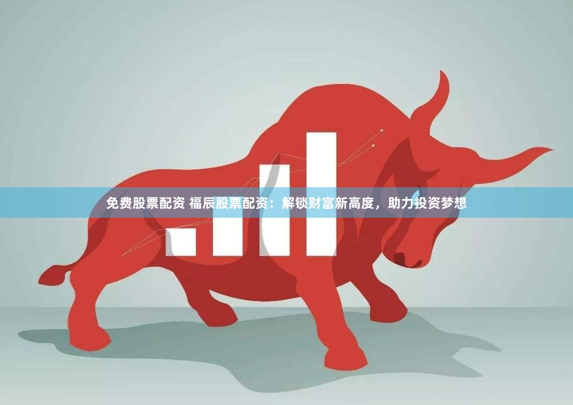 免费股票配资 福辰股票配资：解锁财富新高度，助力投资梦想