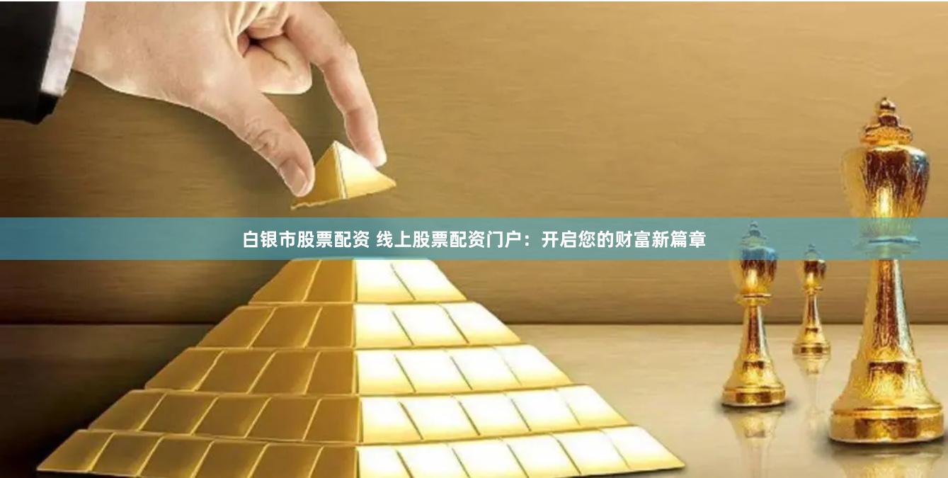 白银市股票配资 线上股票配资门户：开启您的财富新篇章
