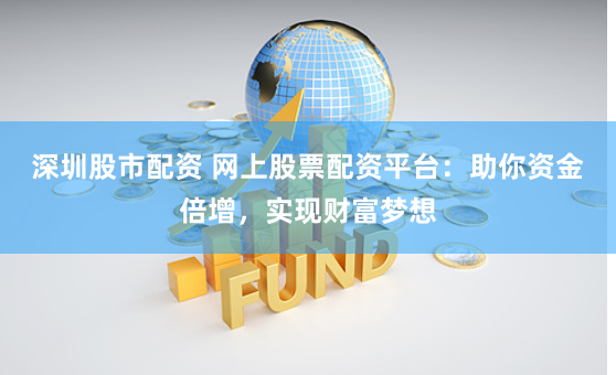深圳股市配资 网上股票配资平台：助你资金倍增，实现财富梦想