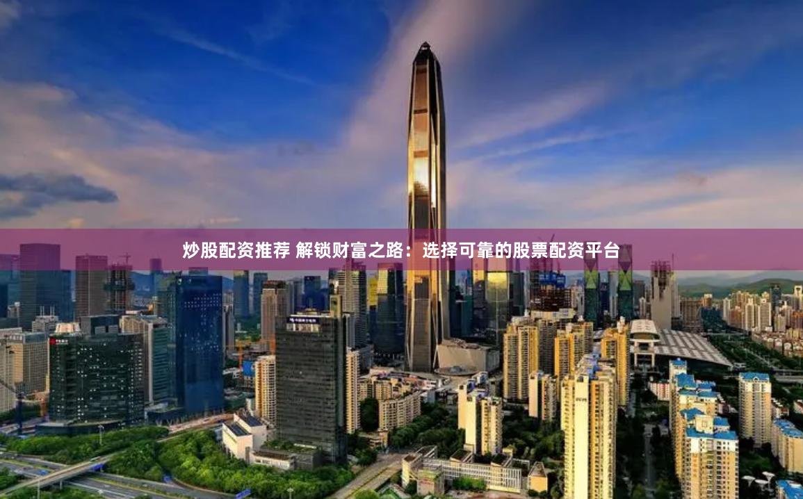 炒股配资推荐 解锁财富之路：选择可靠的股票配资平台