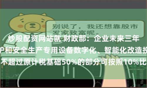 炒股配资网站就 财政部：企业未来三年节能节水、环境保护和安全生产专用设备数字化、智能化改造投入不超过原计税基础50%的部分可按照10%比例抵免企业当年应纳税额