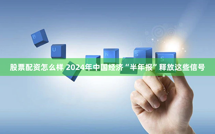 股票配资怎么样 2024年中国经济“半年报”释放这些信号