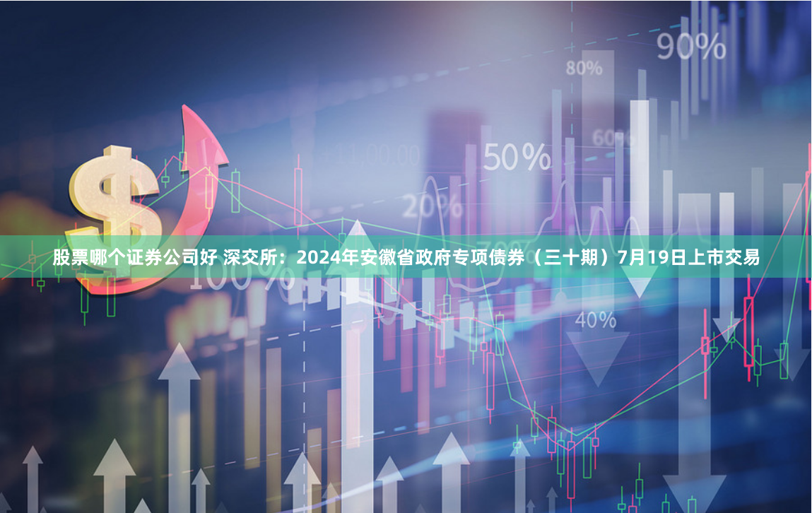 股票哪个证券公司好 深交所：2024年安徽省政府专项债券（三十期）7月19日上市交易